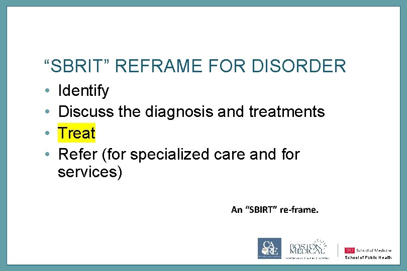 “SBRIT” REFRAME FOR DISORDER • • Identify Discuss the diagnosis and treatments Treat Refer
