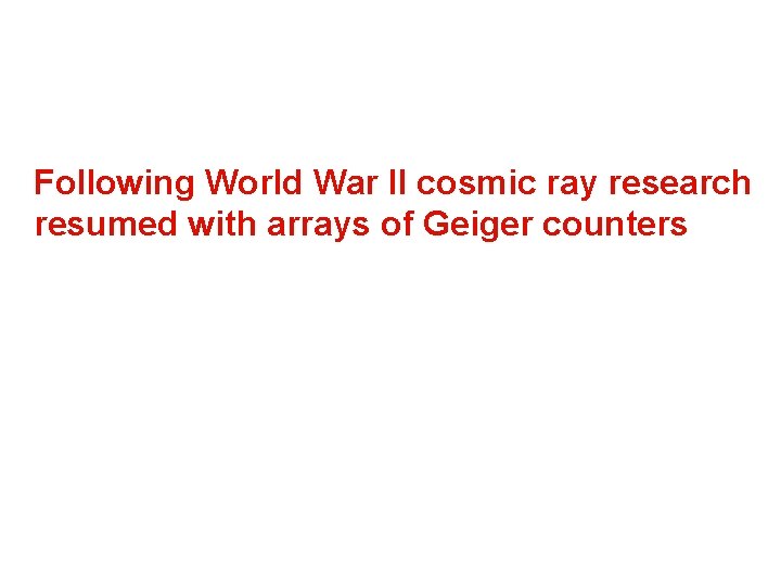 Following World War II cosmic ray research resumed with arrays of Geiger counters 