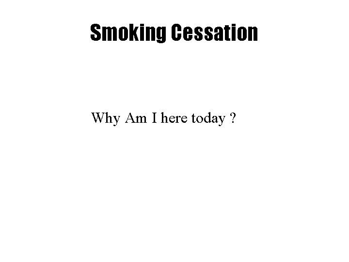 Smoking Cessation Why Am I here today ? 