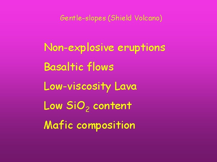 Gentle-slopes (Shield Volcano) Non-explosive eruptions Basaltic flows Low-viscosity Lava Low Si. O 2 content