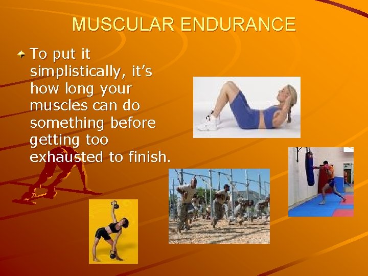 MUSCULAR ENDURANCE To put it simplistically, it’s how long your muscles can do something