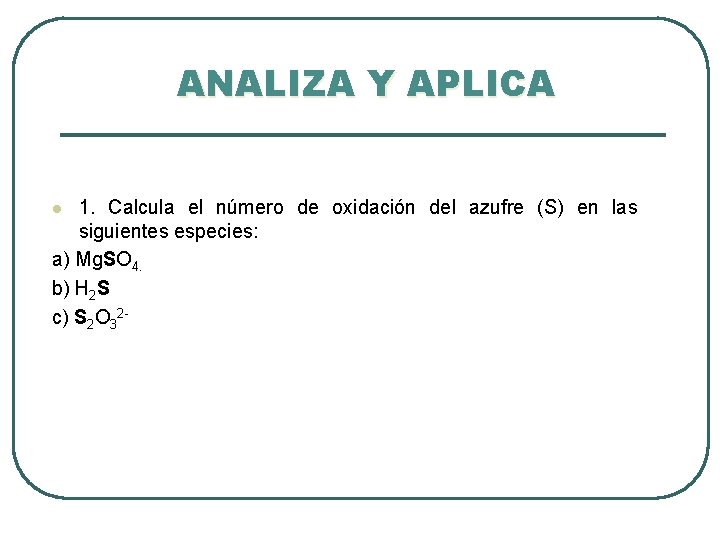 ANALIZA Y APLICA 1. Calcula el número de oxidación del azufre (S) en las ANALIZA Y APLICA 1. Calcula el número de oxidación del azufre (S) en las