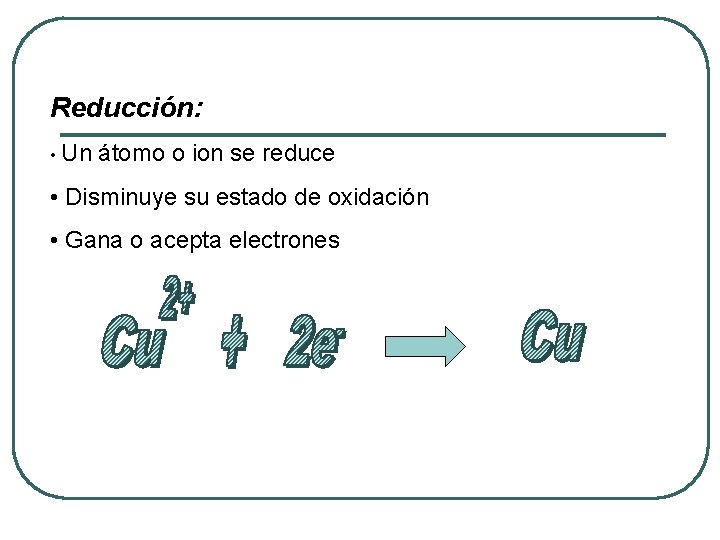Reducción: • Un átomo o ion se reduce • Disminuye su estado de oxidación Reducción: • Un átomo o ion se reduce • Disminuye su estado de oxidación