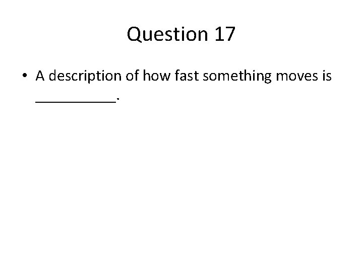 Question 17 • A description of how fast something moves is _____. Question 17 • A description of how fast something moves is _____.