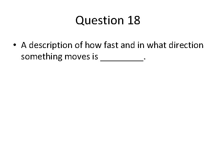 Question 18 • A description of how fast and in what direction something moves Question 18 • A description of how fast and in what direction something moves