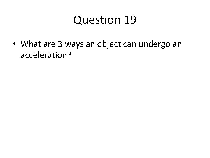 Question 19 • What are 3 ways an object can undergo an acceleration? Question 19 • What are 3 ways an object can undergo an acceleration?
