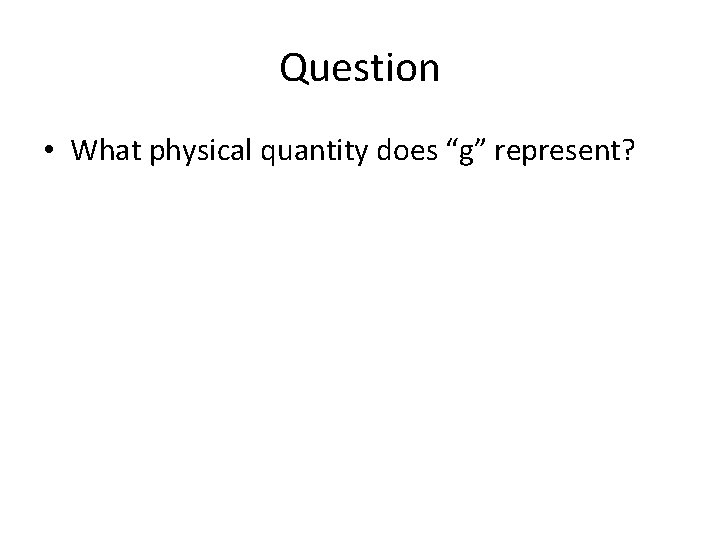 Question • What physical quantity does “g” represent? Question • What physical quantity does “g” represent?