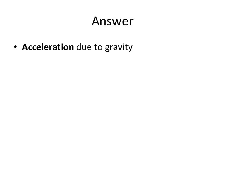 Answer • Acceleration due to gravity Answer • Acceleration due to gravity