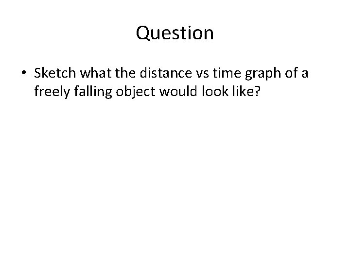 Question • Sketch what the distance vs time graph of a freely falling object Question • Sketch what the distance vs time graph of a freely falling object