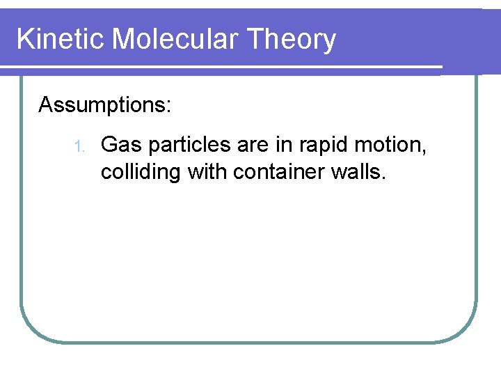 Kinetic Molecular Theory Assumptions: 1. Gas particles are in rapid motion, colliding with container