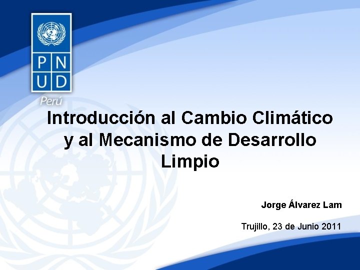 Introducción al Cambio Climático y al Mecanismo de Desarrollo Limpio Jorge Álvarez Lam Trujillo,