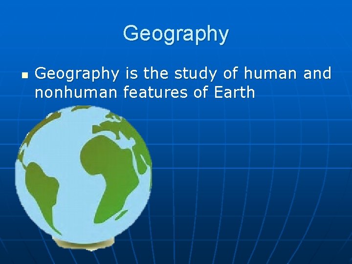 Geography n Geography is the study of human and nonhuman features of Earth 