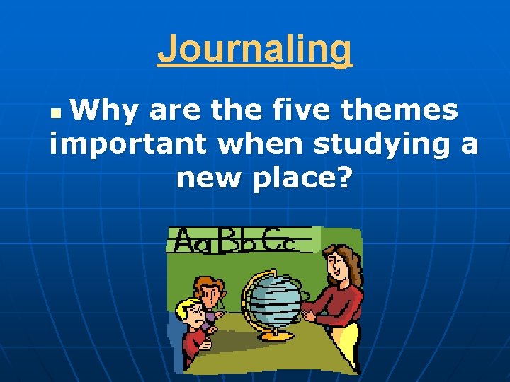 Journaling Why are the five themes important when studying a new place? n 