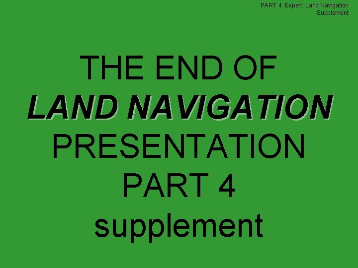 PART 4 Expert Land Navigation Supplement THE END OF LAND NAVIGATION PRESENTATION PART 4