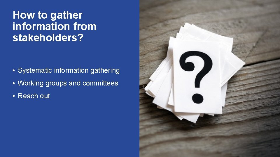 How to gather information from stakeholders? • Systematic information gathering • Working groups and