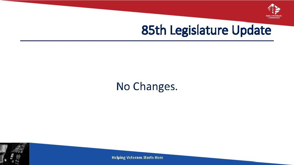 85 th Legislature Update No Changes. Helping Veterans Starts Here 