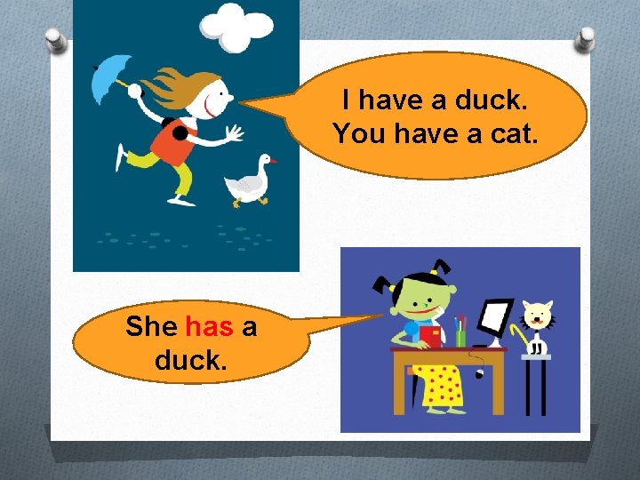 I have a duck. You have a cat. She has a duck. 