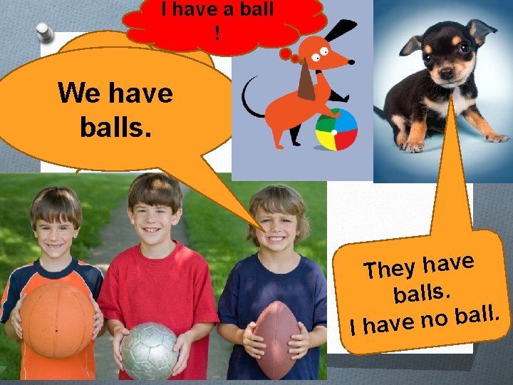 I have a ball ! We have balls. They have balls. . l l