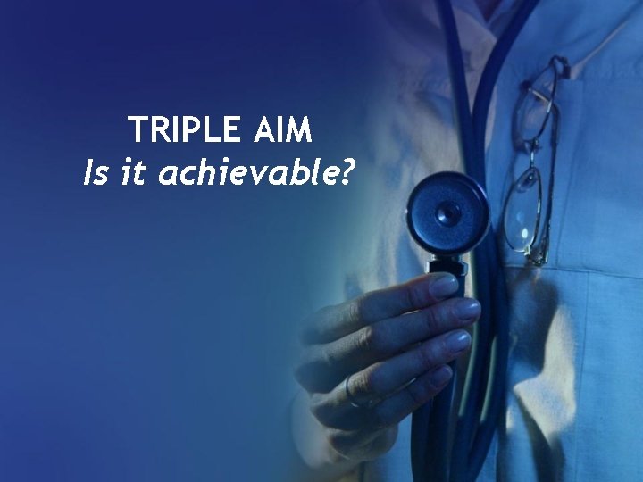 TRIPLE AIM Is it achievable? 