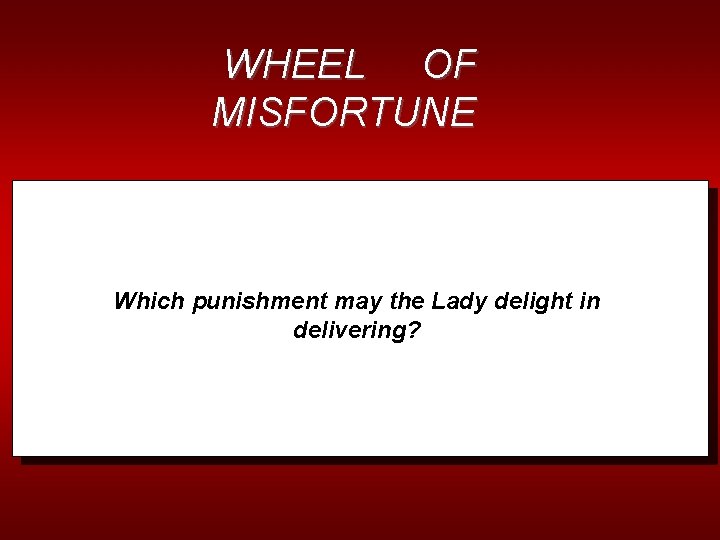 WHEEL OF MISFORTUNE Which punishment may the Lady delight in delivering? 