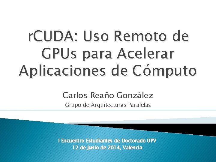 r. CUDA: Uso Remoto de GPUs para Acelerar Aplicaciones de Cómputo Carlos Reaño González
