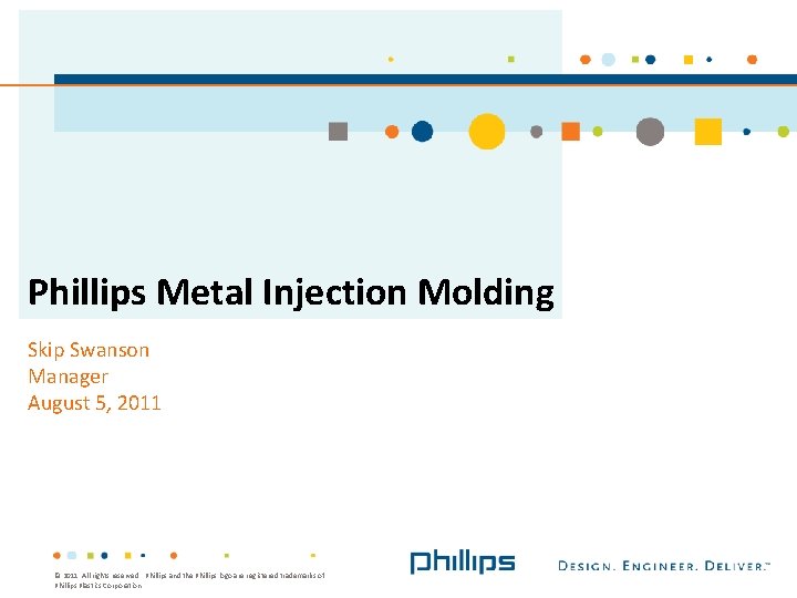 Phillips Metal Injection Molding Skip Swanson Manager August 5, 2011 © 2011. All rights