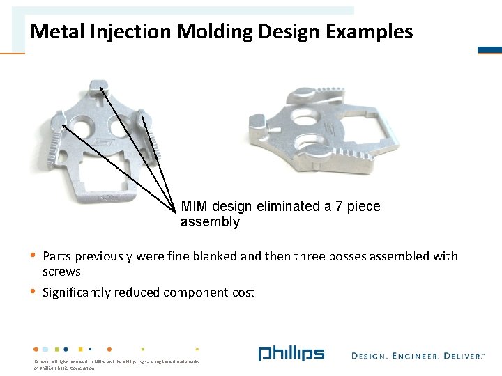 Metal Injection Molding Design Examples MIM design eliminated a 7 piece assembly • Parts