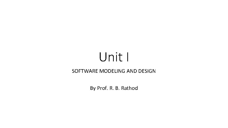 Unit I SOFTWARE MODELING AND DESIGN By Prof. R. B. Rathod 