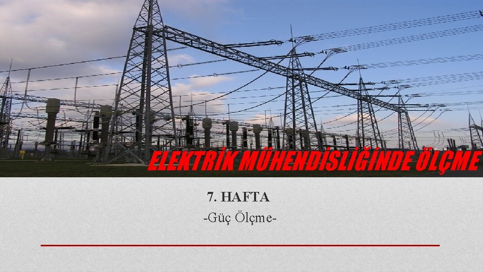 ELEKTRİK MÜHENDİSLİĞİNDE ÖLÇME 7. HAFTA -Güç Ölçme- 
