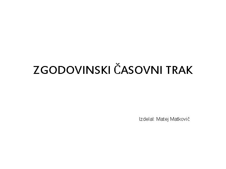 ZGODOVINSKI ČASOVNI TRAK Izdelal: Matej Matkovič 