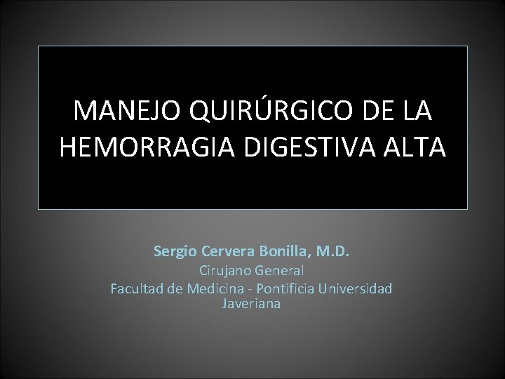 MANEJO QUIRÚRGICO DE LA HEMORRAGIA DIGESTIVA ALTA Sergio Cervera Bonilla, M. D. Cirujano General MANEJO QUIRÚRGICO DE LA HEMORRAGIA DIGESTIVA ALTA Sergio Cervera Bonilla, M. D. Cirujano General