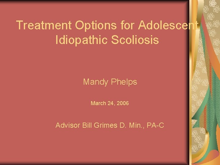 Treatment Options for Adolescent Idiopathic Scoliosis Mandy Phelps March 24, 2006 Advisor Bill Grimes Treatment Options for Adolescent Idiopathic Scoliosis Mandy Phelps March 24, 2006 Advisor Bill Grimes