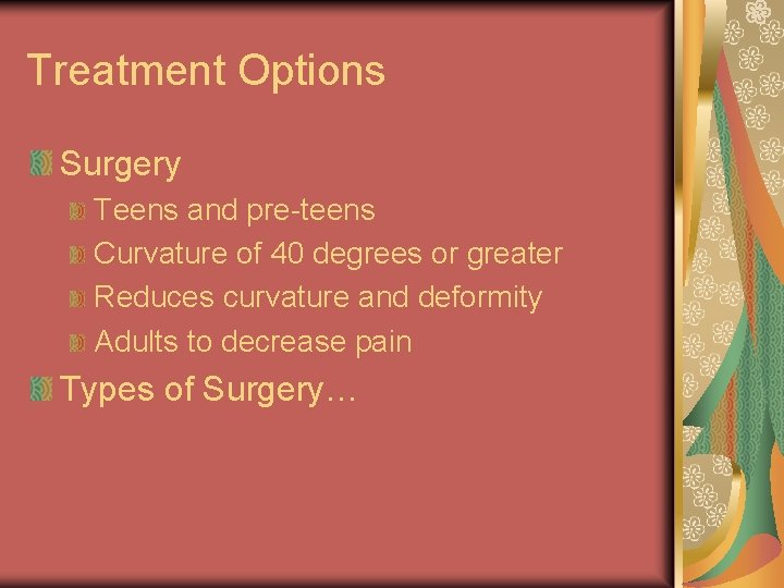 Treatment Options Surgery Teens and pre-teens Curvature of 40 degrees or greater Reduces curvature Treatment Options Surgery Teens and pre-teens Curvature of 40 degrees or greater Reduces curvature