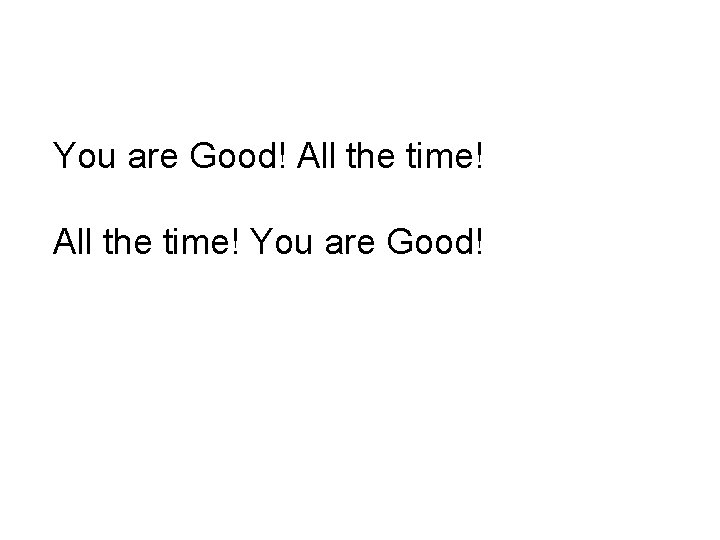 You are Good! All the time! You are Good! 