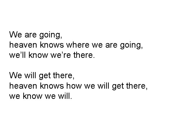 We are going, heaven knows where we are going, we’ll know we’re there. We