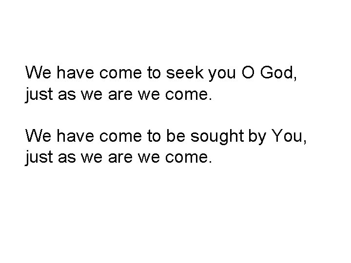 We have come to seek you O God, just as we are we come.