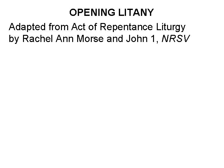 OPENING LITANY Adapted from Act of Repentance Liturgy by Rachel Ann Morse and John
