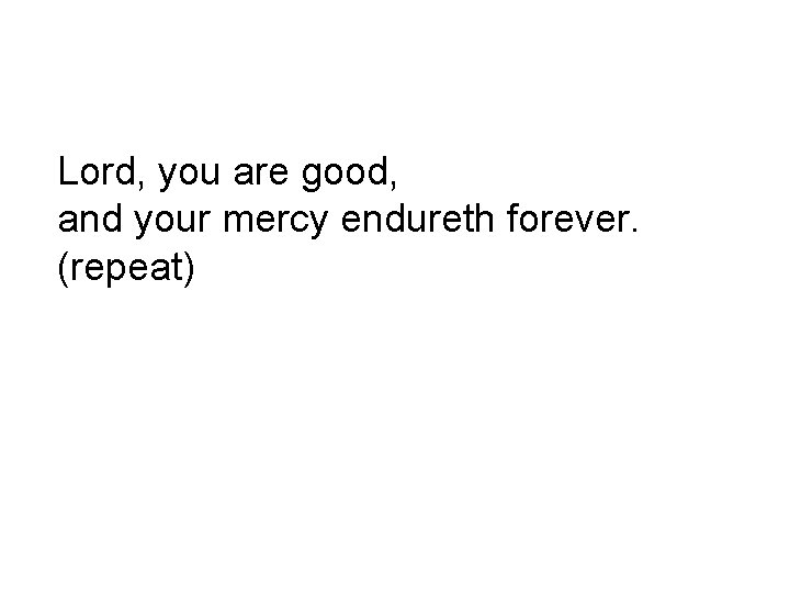 Lord, you are good, and your mercy endureth forever. (repeat) 