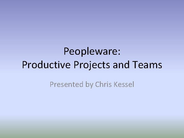 Peopleware: Productive Projects and Teams Presented by Chris Kessel 