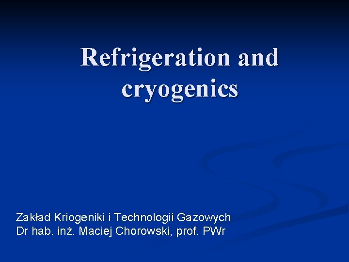 Refrigeration and cryogenics Zakład Kriogeniki i Technologii Gazowych Dr hab. inż. Maciej Chorowski, prof.