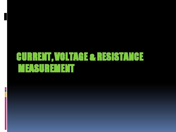 CURRENT, VOLTAGE & RESISTANCE MEASUREMENT CURRENT, VOLTAGE & RESISTANCE MEASUREMENT