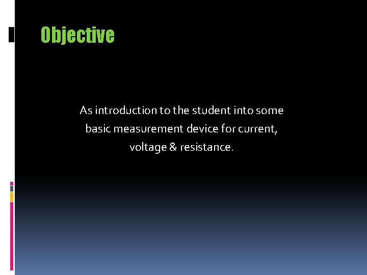 Objective As introduction to the student into some basic measurement device for current, voltage Objective As introduction to the student into some basic measurement device for current, voltage