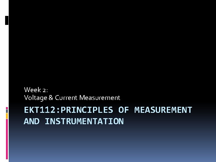 Week 2: Voltage & Current Measurement EKT 112: PRINCIPLES OF MEASUREMENT AND INSTRUMENTATION Week 2: Voltage & Current Measurement EKT 112: PRINCIPLES OF MEASUREMENT AND INSTRUMENTATION