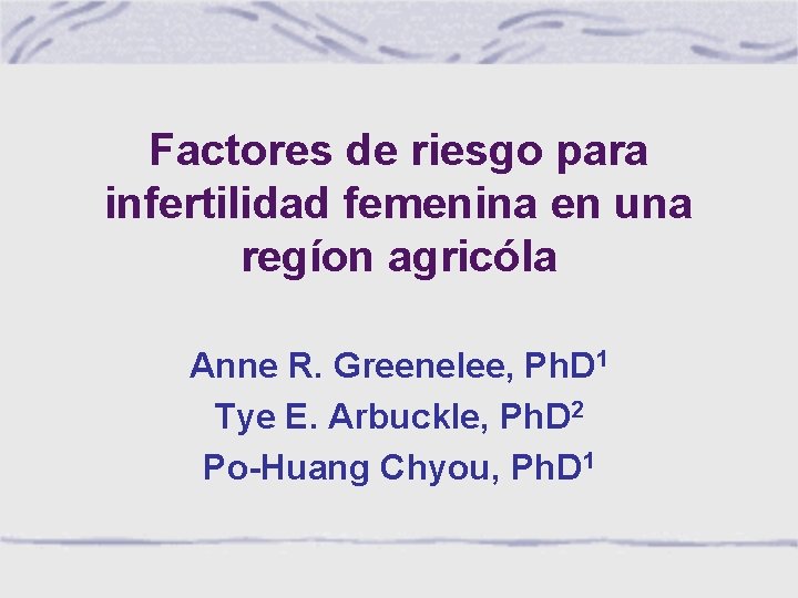 Factores de riesgo para infertilidad femenina en una regíon agricóla Anne R. Greenelee, Ph.