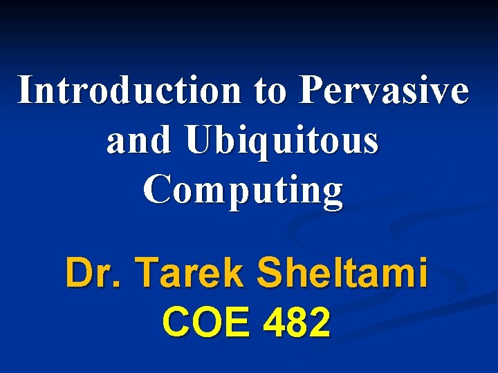 Introduction to Pervasive and Ubiquitous Computing Dr. Tarek Sheltami COE 482 