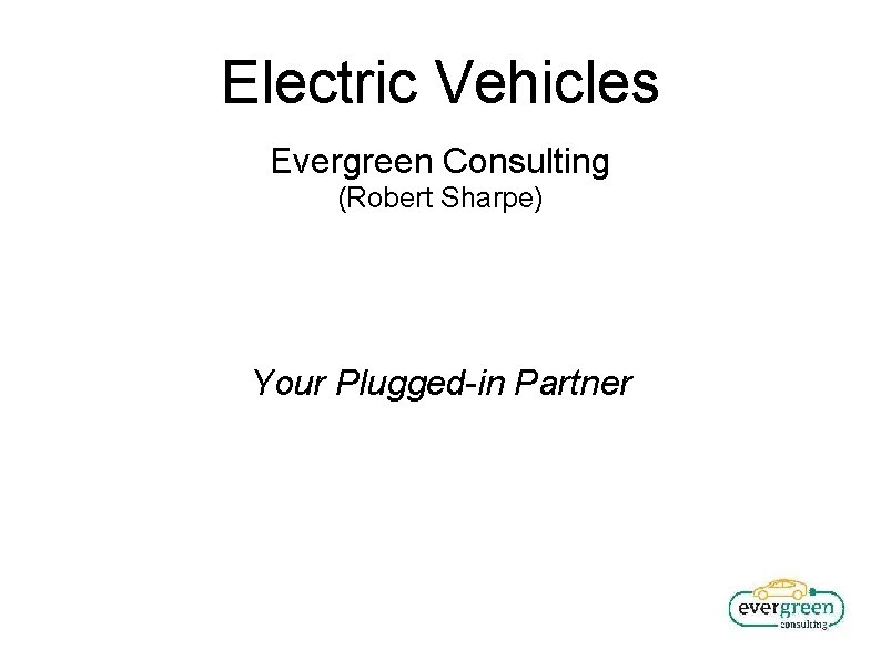 Electric Vehicles Evergreen Consulting (Robert Sharpe) Your Plugged-in Partner 