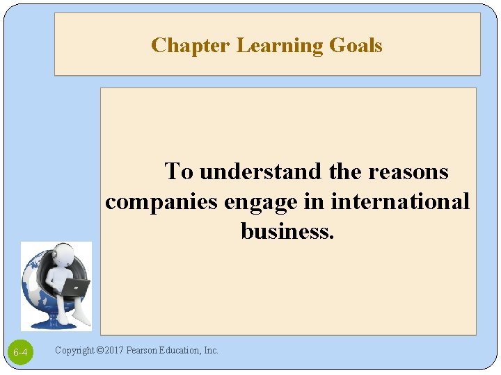 Chapter Learning Goals To understand the reasons companies engage in international business. 6 -4