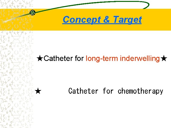 Concept & Target ★Catheter for long-term inderwelling★ ★ Catheter for chemotherapy 