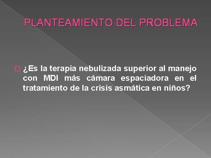 PLANTEAMIENTO DEL PROBLEMA � ¿Es la terapia nebulizada superior al manejo con MDI más