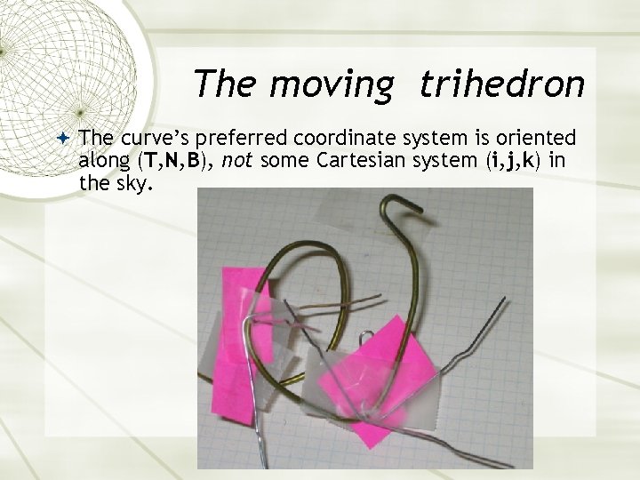 The moving trihedron The curve’s preferred coordinate system is oriented along (T, N, B), The moving trihedron The curve’s preferred coordinate system is oriented along (T, N, B),